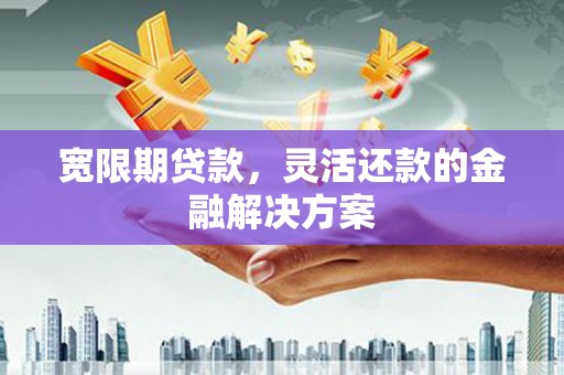 龙沙宽限期贷款，灵活还款的金融解决方案