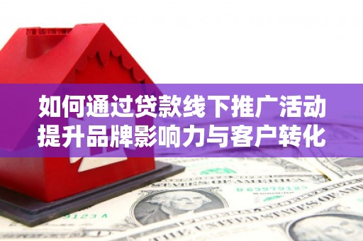 龙沙如何通过贷款线下推广活动提升品牌影响力与客户转化率