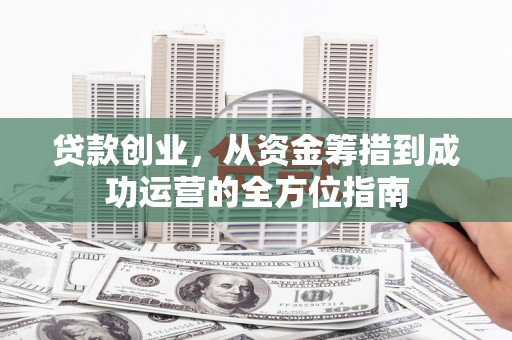 龙沙贷款创业，从资金筹措到成功运营的全方位指南