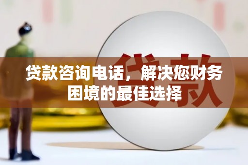 龙沙贷款咨询电话，解决您财务困境的最佳选择