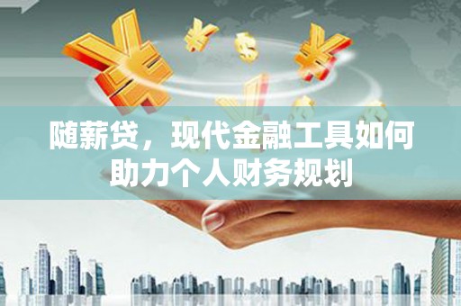 龙沙随薪贷，现代金融工具如何助力个人财务规划