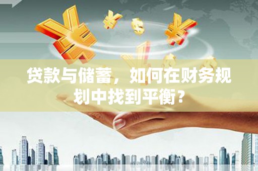 龙沙贷款与储蓄，如何在财务规划中找到平衡？