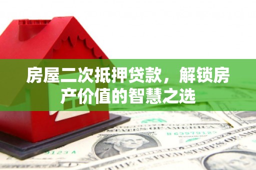 龙沙房屋二次抵押贷款，解锁房产价值的智慧之选