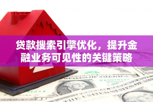 龙沙贷款搜索引擎优化，提升金融业务可见性的关键策略