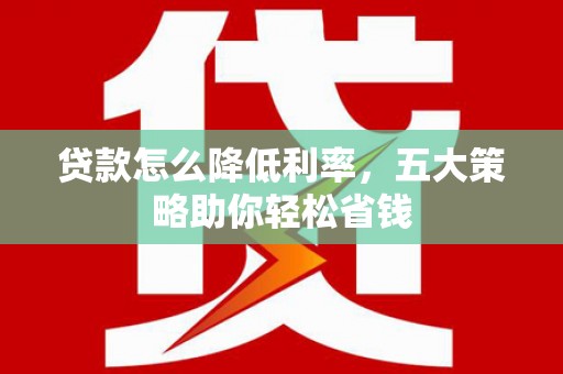 龙沙贷款怎么降低利率，五大策略助你轻松省钱