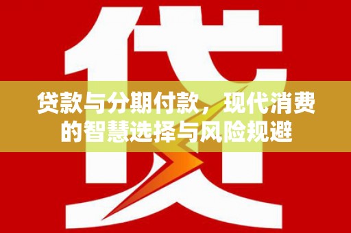 龙沙贷款与分期付款，现代消费的智慧选择与风险规避