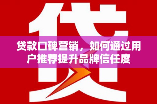 龙沙贷款口碑营销，如何通过用户推荐提升品牌信任度