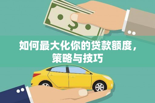 龙沙如何最大化你的贷款额度，策略与技巧