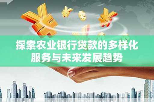 龙沙探索农业银行贷款的多样化服务与未来发展趋势
