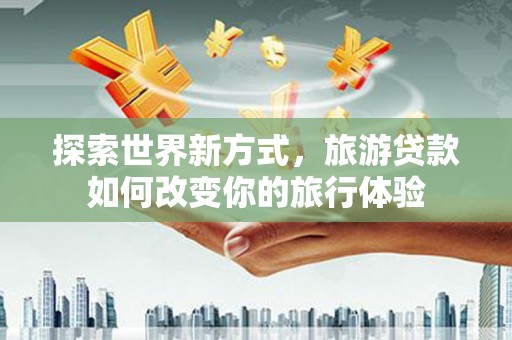 龙沙探索世界新方式，旅游贷款如何改变你的旅行体验