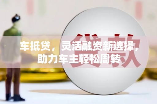 龙沙车抵贷，灵活融资新选择，助力车主轻松周转