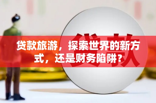 龙沙贷款旅游，探索世界的新方式，还是财务陷阱？
