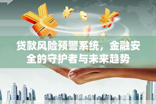 龙沙贷款风险预警系统，金融安全的守护者与未来趋势