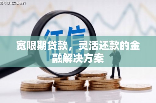 龙沙宽限期贷款，灵活还款的金融解决方案