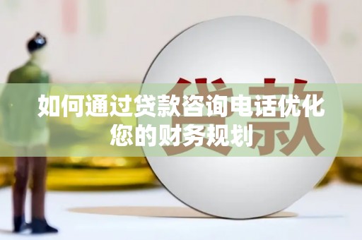 龙沙如何通过贷款咨询电话优化您的财务规划