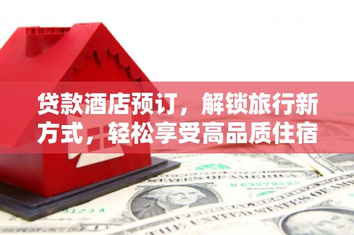龙沙贷款酒店预订，解锁旅行新方式，轻松享受高品质住宿