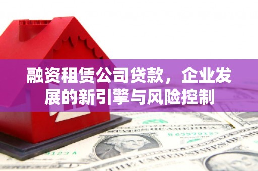 龙沙融资租赁公司贷款，企业发展的新引擎与风险控制