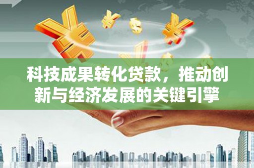 龙沙科技成果转化贷款，推动创新与经济发展的关键引擎