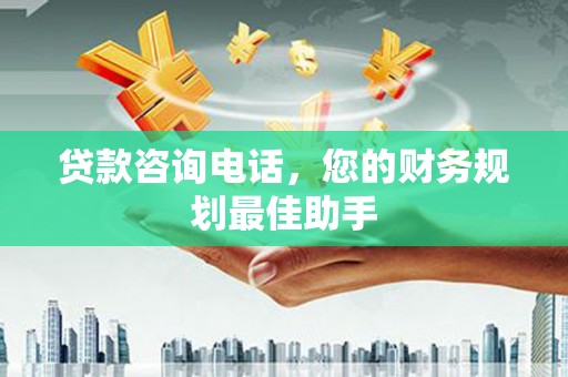龙沙贷款咨询电话，您的财务规划最佳助手