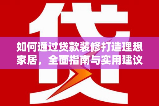 龙沙如何通过贷款装修打造理想家居，全面指南与实用建议