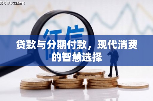龙沙贷款与分期付款，现代消费的智慧选择