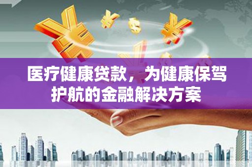 龙沙医疗健康贷款，为健康保驾护航的金融解决方案
