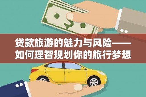 龙沙贷款旅游的魅力与风险——如何理智规划你的旅行梦想