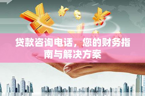 龙沙贷款咨询电话，您的财务指南与解决方案