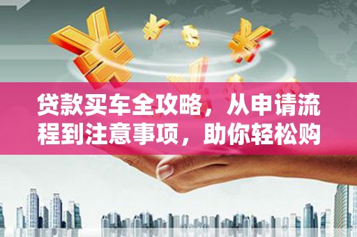 龙沙贷款买车全攻略，从申请流程到注意事项，助你轻松购车